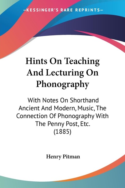 Hints On Teaching And Lecturing On Phonography: With Notes On Shorthand Ancient And Modern, Music, The Connection Of Phonography With The Penny Post, Etc. (1885)