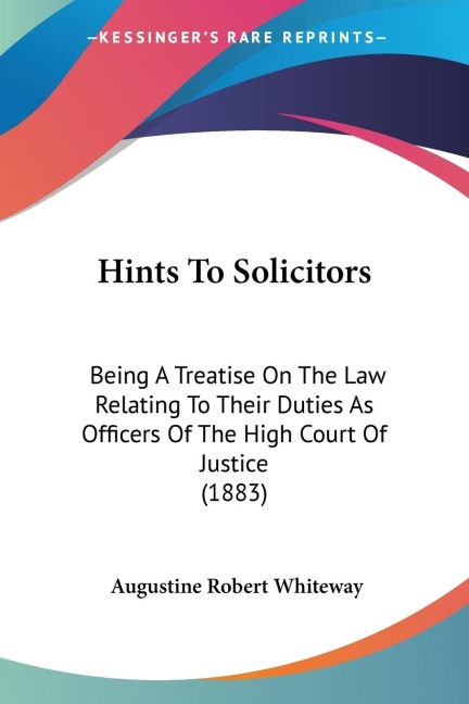 Hints To Solicitors: Being A Treatise On The Law Relating To Their Duties As Officers Of The High Court Of Justice (1883)