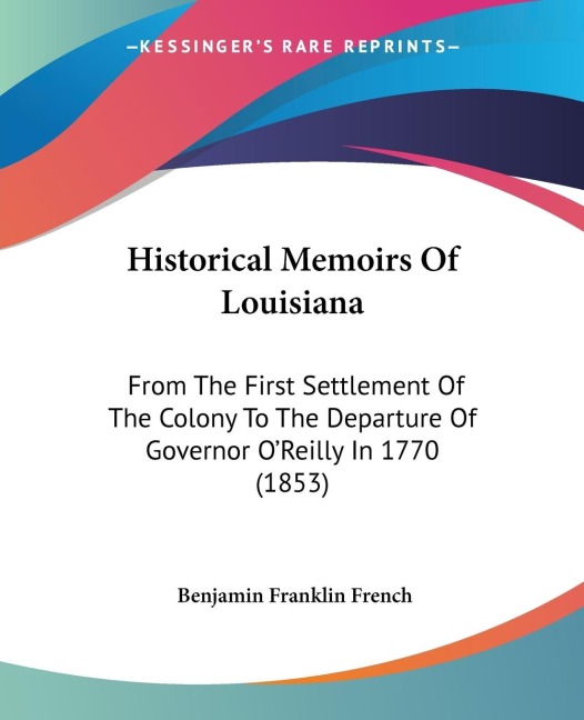 Historical Memoirs Of Louisiana: From The First Settlement Of The Colony To The Departure Of Governor OReilly In 1770 (1853)