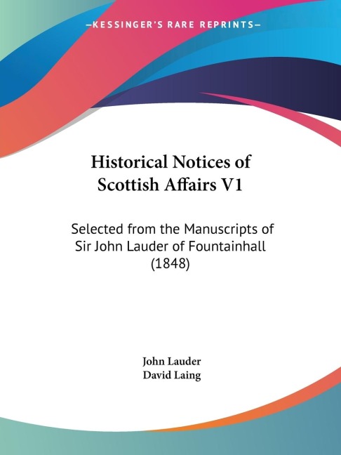 Historical Notices of Scottish Affairs V1: Selected from the Manuscripts of Sir John Lauder of Fountainhall (1848)
