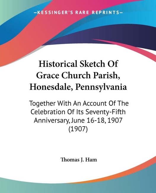 Historical Sketch Of Grace Church Parish, Honesdale, Pennsylvania: Together With An Account Of The Celebration Of Its Seventy-Fifth Anniversary, June 16-18, 1907 (1907)