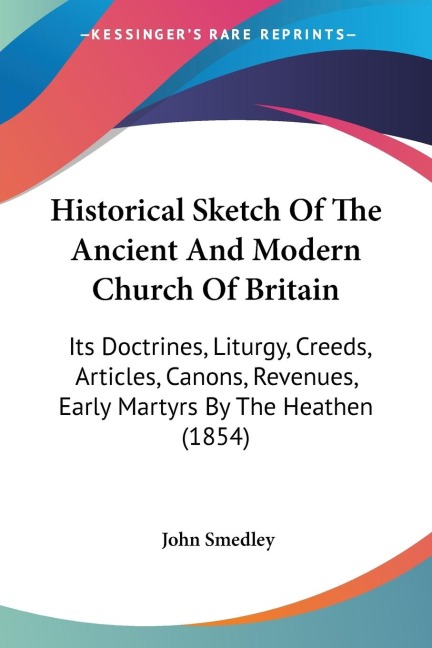 Historical Sketch Of The Ancient And Modern Church Of Britain: Its Doctrines, Liturgy, Creeds, Articles, Canons, Revenues, Early Martyrs By The Heathen (1854)