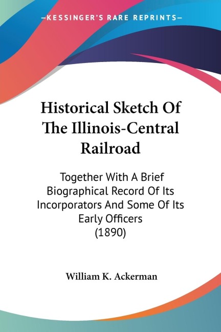 Historical Sketch Of The Illinois-Central Railroad: Together With A Brief Biographical Record Of Its Incorporators And Some Of Its Early Officers (1890)