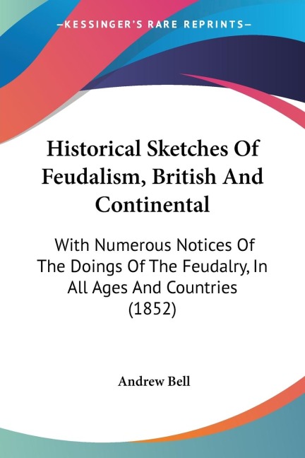 Historical Sketches Of Feudalism, British And Continental: With Numerous Notices Of The Doings Of The Feudalry, In All Ages And Countries (1852)