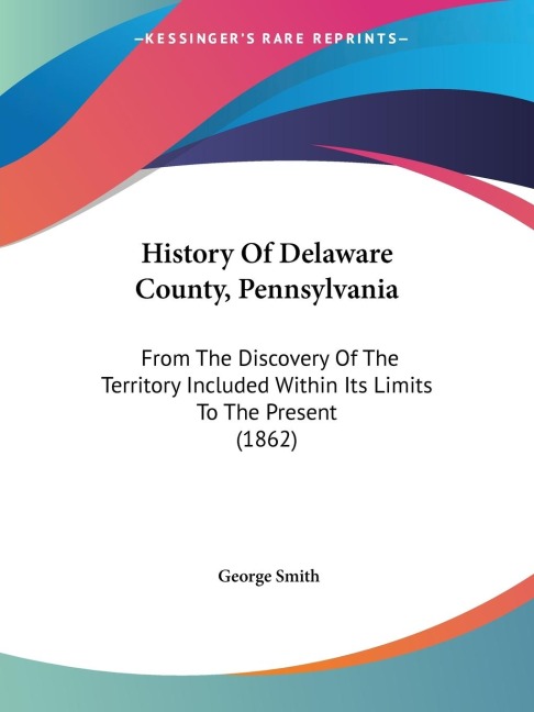 History Of Delaware County, Pennsylvania: From The Discovery Of The Territory Included Within Its Limits To The Present (1862)