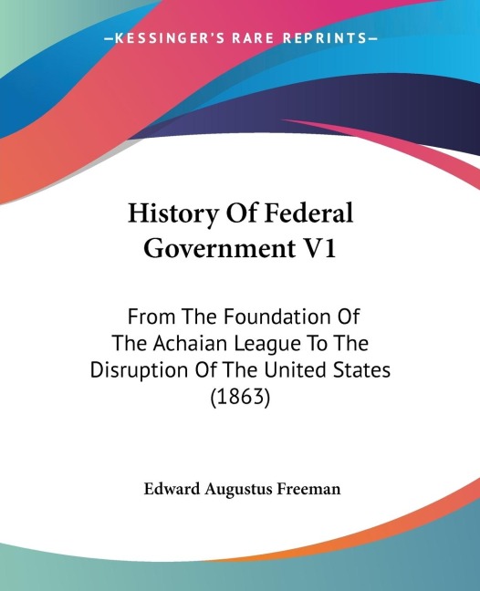 History Of Federal Government V1: From The Foundation Of The Achaian League To The Disruption Of The United States (1863)