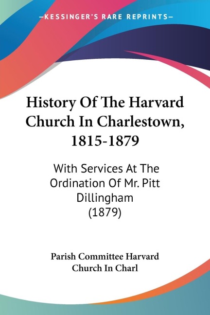 History Of The Harvard Church In Charlestown, 1815-1879: With Services At The Ordination Of Mr. Pitt Dillingham (1879)