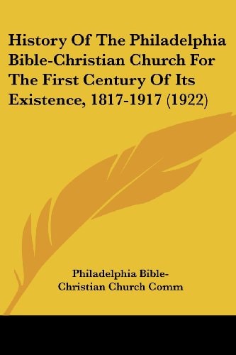 History Of The Philadelphia Bible-Christian Church For The First Century Of Its Existence, 1817-1917 (1922)