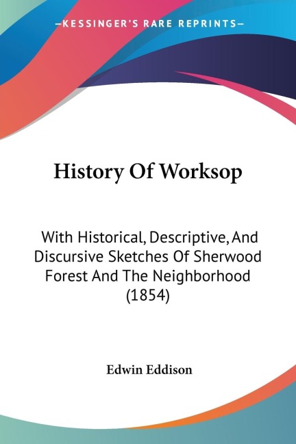History Of Worksop: With Historical, Descriptive, And Discursive Sketches Of Sherwood Forest And The Neighborhood (1854)