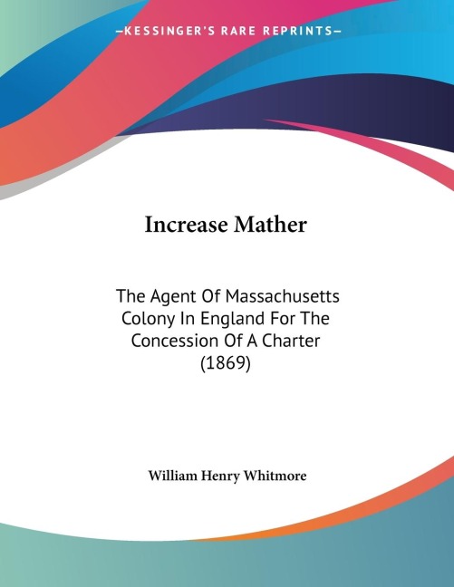 Increase Mather: The Agent Of Massachusetts Colony In England For The Concession Of A Charter (1869)