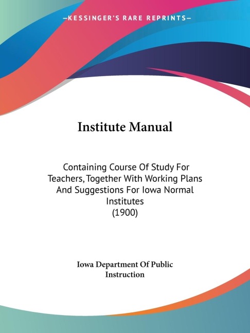 Institute Manual: Containing Course Of Study For Teachers, Together With Working Plans And Suggestions For Iowa Normal Institutes (1900)