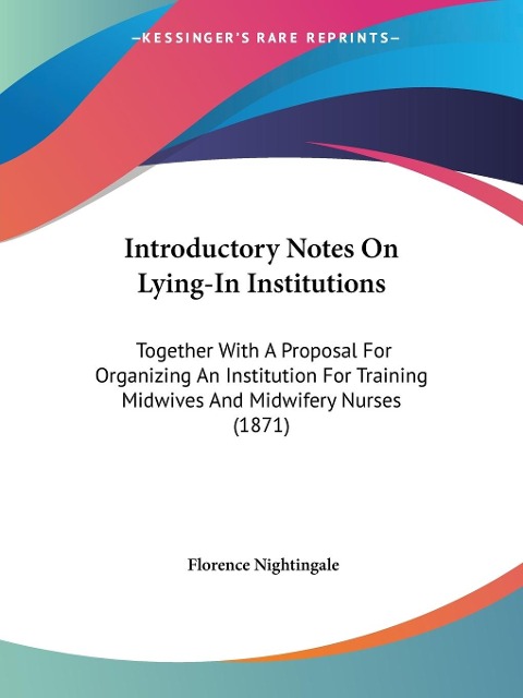 Introductory Notes On Lying-In Institutions: Together With A Proposal For Organizing An Institution For Training Midwives And Midwifery Nurses (1871)