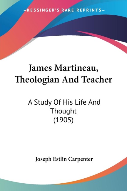 James Martineau, Theologian And Teacher: A Study Of His Life And Thought (1905)