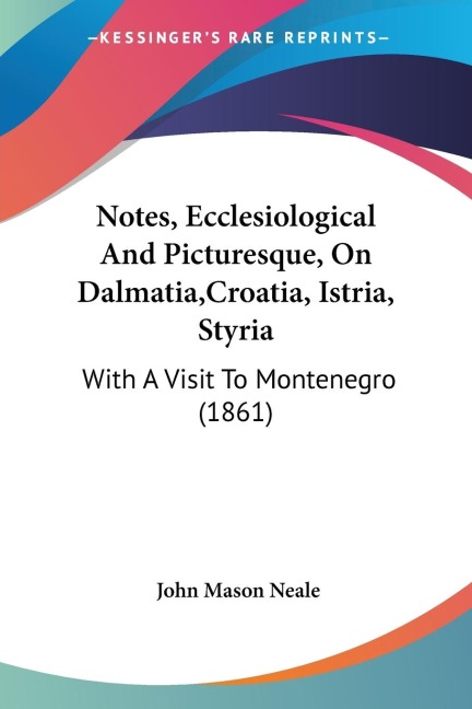 Notes, Ecclesiological And Picturesque, On Dalmatia,Croatia, Istria, Styria: With A Visit To Montenegro (1861)