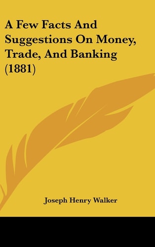 A Few Facts And Suggestions On Money, Trade, And Banking (1881)