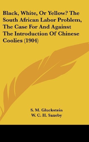 Black, White, Or Yellow? The South African Labor Problem, The Case For And Against The Introduction Of Chinese Coolies (1904)
