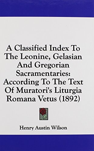 A Classified Index To The Leonine, Gelasian And Gregorian Sacramentaries According To The Text Of Muratori's Liturgia Romana Vetus (1892)