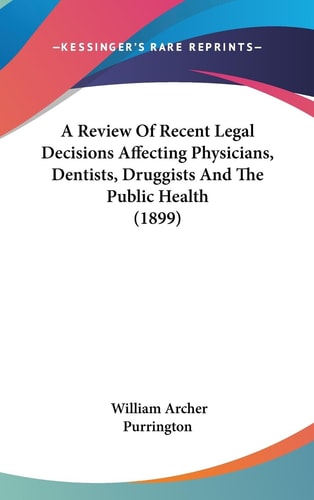 A Review Of Recent Legal Decisions Affecting Physicians, Dentists, Druggists And The Public Health (1899)
