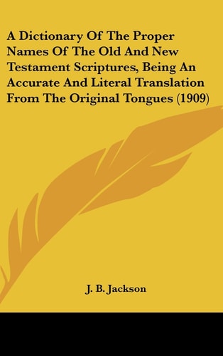 A Dictionary Of The Proper Names Of The Old And New Testament Scriptures, Being An Accurate And Literal Translation From The Original Tongues (1909)