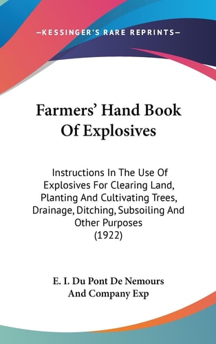 Farmers' Hand Book Of Explosives Instructions In The Use Of Explosives For Clearing Land, Planting And Cultivating Trees, Drainage, Ditching, Subsoiling And Other Purposes (1922)
