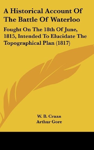 A Historical Account of the Battle of Waterloo Fought on the 18th of June, 1815, Intended to Elucidate the Topographical Plan (1817)