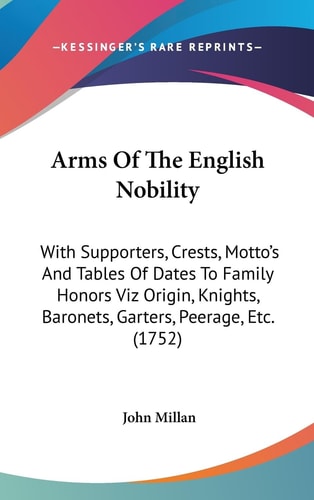 Arms of the English Nobility With Supporters, Crests, Motto's and Tables of Dates to Family Honors Viz Origin, Knights, Baronets, Garters, Peerage, E
