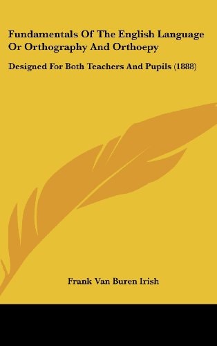 Fundamentals Of The English Language Or Orthography And Orthoepy Designed For Both Teachers And Pupils (1888)