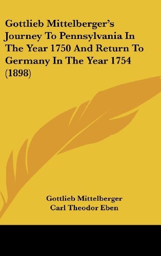 Gottlieb Mittelberger's Journey To Pennsylvania In The Year 1750 And Return To Germany In The Year 1754 (1898)