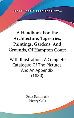 A Handbook for the Architecture, Tapestries, Paintings, Gardens, and Grounds, of Hampton Court With Illustrations, a Complete Catalogue of the Pictures, and an Appendix