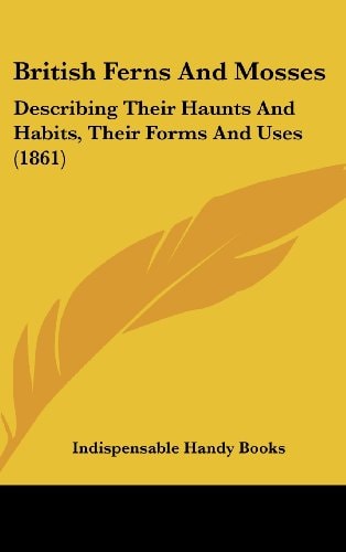British Ferns and Mosses Describing Their Haunts and Habits, Their Forms and Uses (1861)