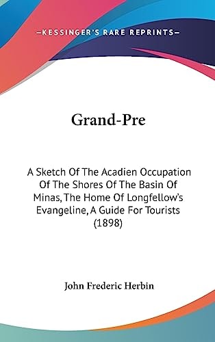 Grand-Pre A Sketch Of The Acadien Occupation Of The Shores Of The Basin Of Minas, The Home Of Longfellow's Evangeline, A Guide For Tourists (1898)
