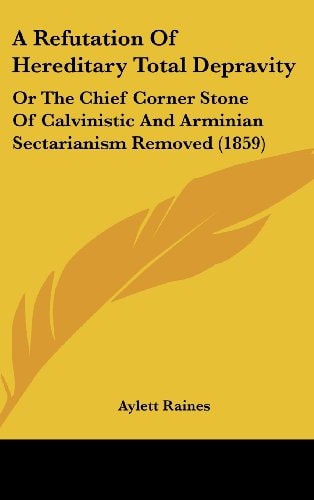 A Refutation of Hereditary Total Depravity Or the Chief Corner Stone of Calvinistic and Arminian Sectarianism Removed (1859)