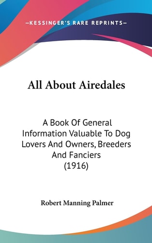 All About Airedales A Book Of General Information Valuable To Dog Lovers And Owners, Breeders And Fanciers (1916)
