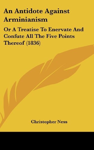 An Antidote Against Arminianism Or A Treatise to Enervate and Confute All the Five Points Thereof (1836)