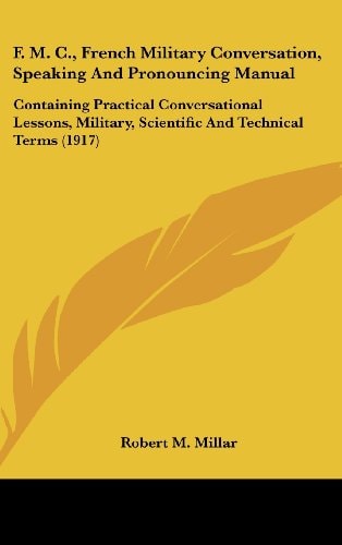 F. M. C., French Military Conversation, Speaking And Pronouncing Manual Containing Practical Conversational Lessons, Military, Scientific And Technical Terms (1917)