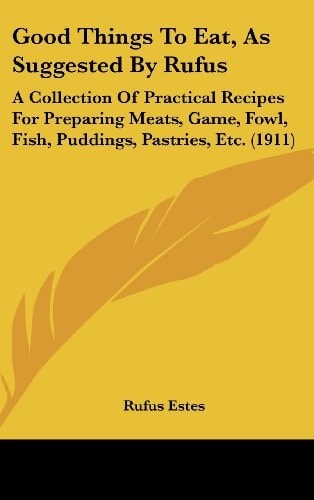 Good Things To Eat, As Suggested By Rufus A Collection Of Practical Recipes For Preparing Meats, Game, Fowl, Fish, Puddings, Pastries, Etc. (1911)
