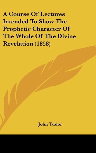 A Course of Lectures Intended to Show the Prophetic Character of the Whole of the Divine Revelation