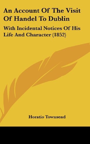 An Account of the Visit of Handel to Dublin With Incidental Notices of His Life and Character (1852)