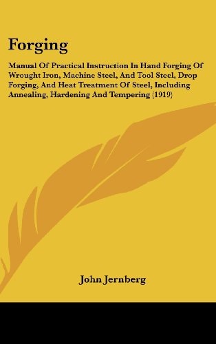 Forging Manual Of Practical Instruction In Hand Forging Of Wrought Iron, Machine Steel, And Tool Steel, Drop Forging, And Heat Treatment Of Steel, Including Annealing, Hardening And Tempering (1919)