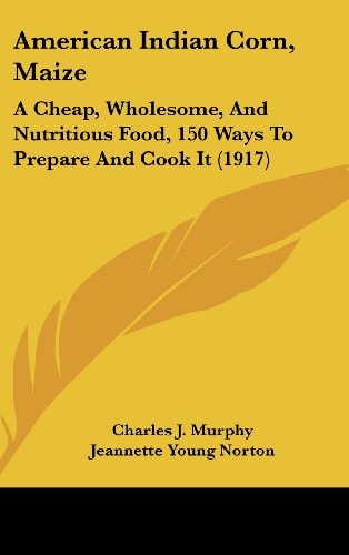 American Indian Corn, Maize A Cheap, Wholesome, And Nutritious Food, 150 Ways To Prepare And Cook It (1917)