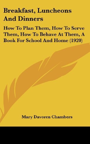 Breakfast, Luncheons And Dinners How To Plan Them, How To Serve Them, How To Behave At Them, A Book For School And Home (1920)