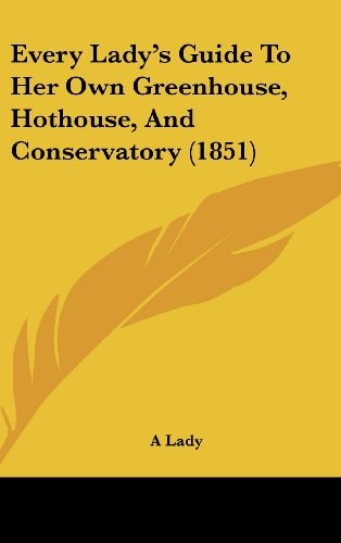 Every Lady's Guide to Her Own Greenhouse, Hothouse, and Conservatory