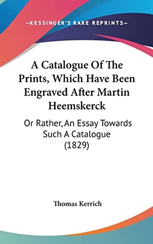 A Catalogue of the Prints, Which Have Been Engraved After Martin Heemskerck Or Rather, an Essay Towards Such A Catalogue (1829)