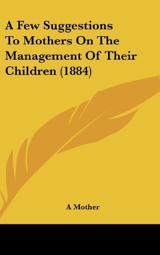 A Few Suggestions To Mothers On The Management Of Their Children (1884)
