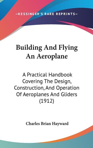 Building And Flying An Aeroplane A Practical Handbook Covering The Design, Construction, And Operation Of Aeroplanes And Gliders (1912)