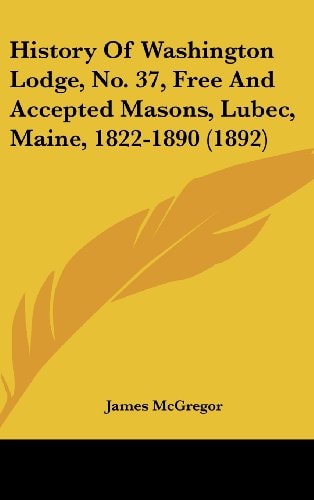 History Of Washington Lodge, No. 37, Free And Accepted Masons, Lubec, Maine, 1822-1890 (1892)