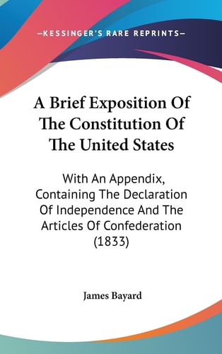 A Brief Exposition of the Constitution of the United States With an Appendix, Containing the Declaration of Independence and the Articles of Confeder