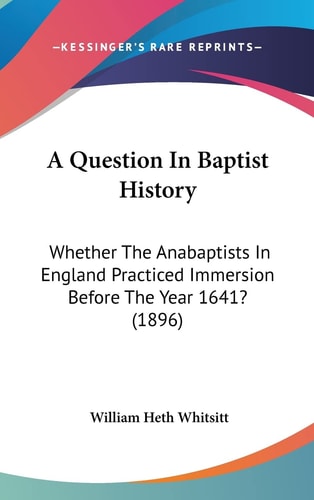 A Question In Baptist History Whether The Anabaptists In England Practiced Immersion Before The Year 1641? (1896)