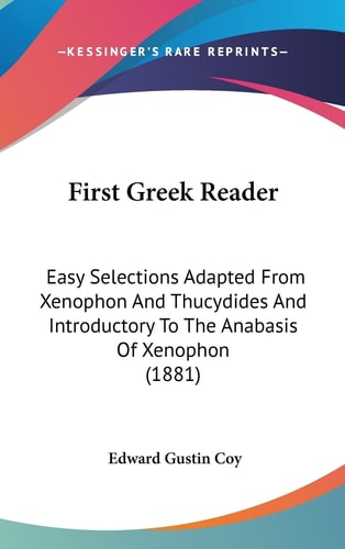 First Greek Reader Easy Selections Adapted From Xenophon And Thucydides And Introductory To The Anabasis Of Xenophon (1881)