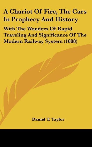 A Chariot Of Fire, The Cars In Prophecy And History With The Wonders Of Rapid Traveling And Significance Of The Modern Railway System (1888)